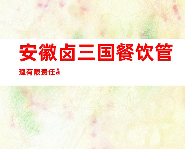 安徽卤三国餐饮管理有限责任公司